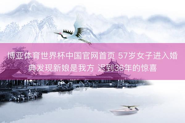博亚体育世界杯中国官网首页 57岁女子进入婚典发现新娘是我方 迟到36年的惊喜