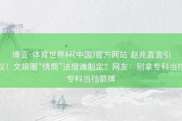 博亚·体育世界杯(中国)官方网站 赵兆直言引爆争议!文娱圈“情商”法度谁制定?网友:别拿专科当挡箭牌